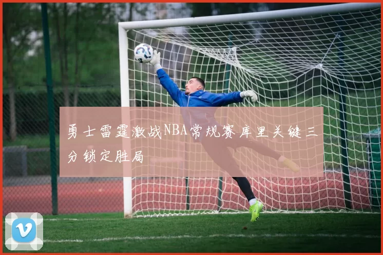 勇士雷霆激战NBA常规赛库里关键三分锁定胜局