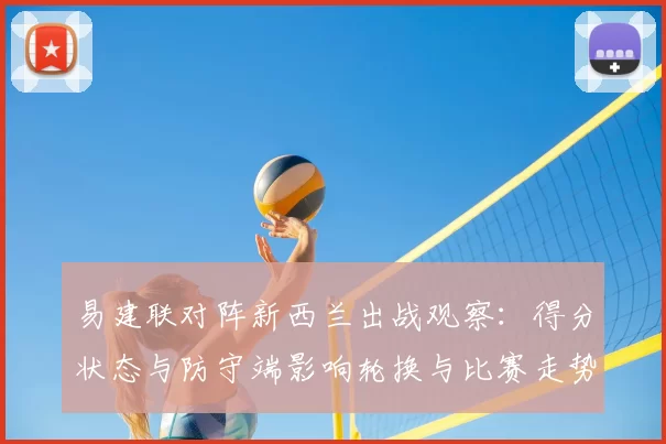 易建联对阵新西兰出战观察：得分状态与防守端影响轮换与比赛走势