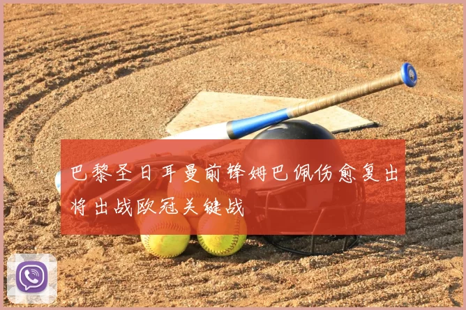 巴黎圣日耳曼前锋姆巴佩伤愈复出将出战欧冠关键战