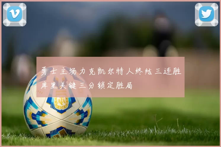 勇士主场力克凯尔特人终结三连胜库里关键三分锁定胜局