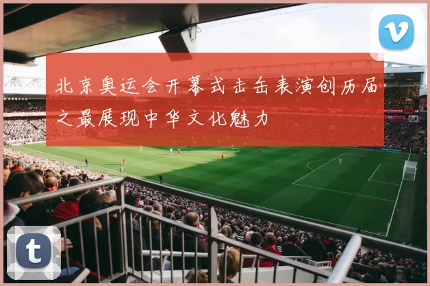 北京奥运会开幕式击缶表演创历届之最展现中华文化魅力