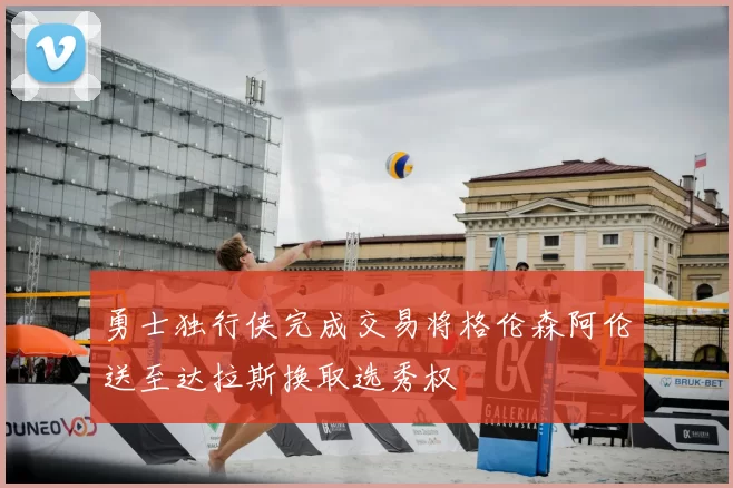 勇士独行侠完成交易将格伦森阿伦送至达拉斯换取选秀权