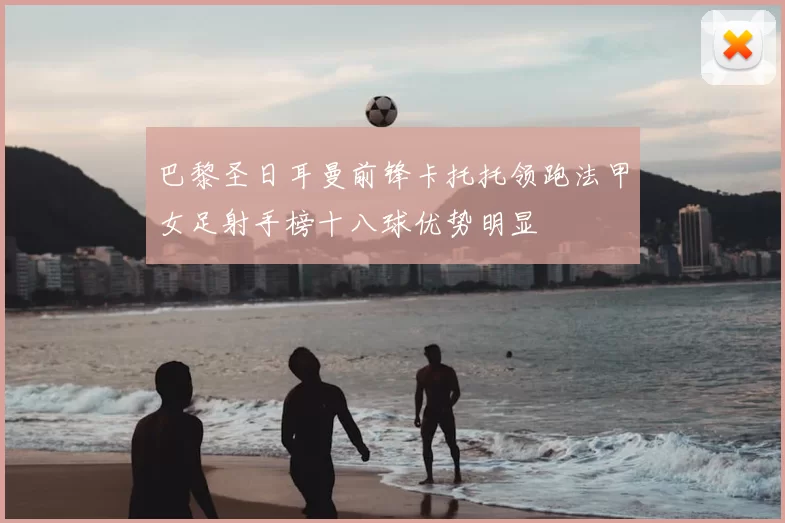 巴黎圣日耳曼前锋卡托托领跑法甲女足射手榜十八球优势明显