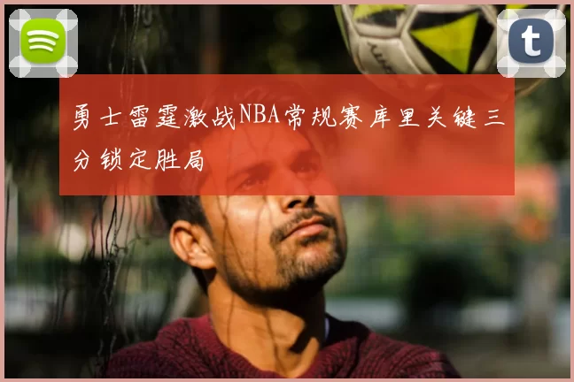 勇士雷霆激战NBA常规赛库里关键三分锁定胜局