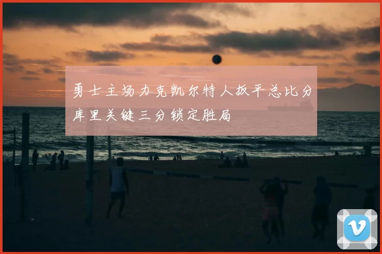 勇士主场力克凯尔特人扳平总比分库里关键三分锁定胜局