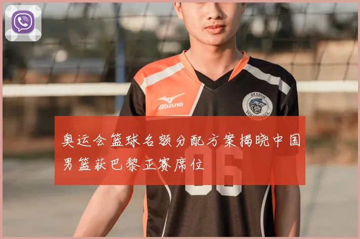 奥运会篮球名额分配方案揭晓中国男篮获巴黎正赛席位